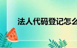 法人代码登记怎么办理（法人代码）
