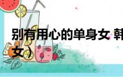 别有用心的单身女 韩剧TV（别有用心的单身女）