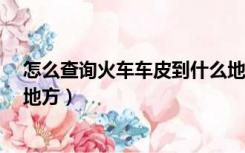 怎么查询火车车皮到什么地方?（怎么查询火车车皮到什么地方）