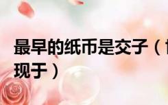 最早的纸币是交子（世界上最早的纸币交子出现于）