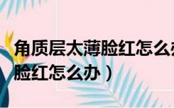 角质层太薄脸红怎么办可以痊愈吗（角质层薄脸红怎么办）