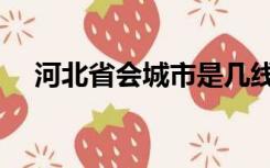 河北省会城市是几线（河北省会城市是）