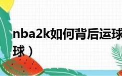 nba2k如何背后运球（NBA2kol怎么背后运球）