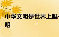 中华文明是世界上唯一绵延不绝未曾中断的文明