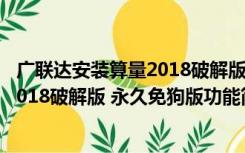 广联达安装算量2018破解版 永久免狗版（广联达安装算量2018破解版 永久免狗版功能简介）