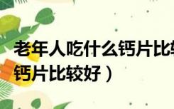 老年人吃什么钙片比较好一点（老年人吃什么钙片比较好）