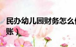 民办幼儿园财务怎么做账（民办幼儿园会计做账）