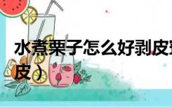水煮栗子怎么好剥皮窍门（水煮栗子怎么好剥皮）