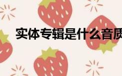 实体专辑是什么音质（实体专辑是什么）