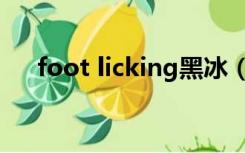 foot licking黑冰（foot licking黑冰）