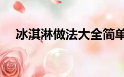 冰淇淋做法大全简单（冰淇淋做法大全）