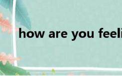how are you feeling today怎么翻译