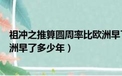 祖冲之推算圆周率比欧洲早了多少年（祖冲之的圆周率比欧洲早了多少年）