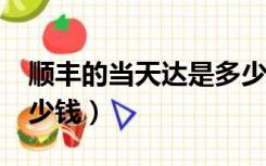 顺丰的当天达是多少钱?（顺丰同城当日达多少钱）
