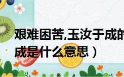 艰难困苦,玉汝于成的含义（艰难困苦玉汝于成是什么意思）