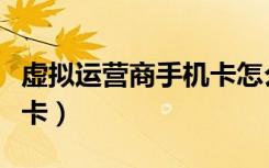 虚拟运营商手机卡怎么补办（虚拟运营商手机卡）