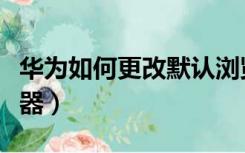 华为如何更改默认浏览器（如何更改默认浏览器）