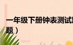 一年级下册钟表测试题（一年级下册钟表练习题）