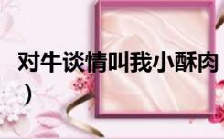 对牛谈情叫我小酥肉（叫我小肉肉的对牛谈情）