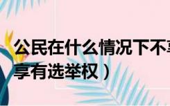 公民在什么情况下不享有选举权（哪些公民不享有选举权）