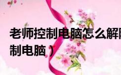 老师控制电脑怎么解除控制（如何解开老师控制电脑）