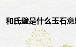 和氏璧是什么玉石意思（和氏璧是什么玉）