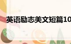 英语励志美文短篇100字（英语励志美文）