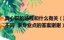 离心泵的扬程和什么有关（离心泵的扬程和升扬高度有什么不同  求专业点的答案谢谢）