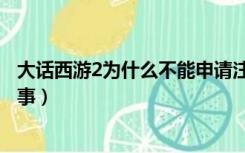 大话西游2为什么不能申请注册（大话西游2注册不了怎么回事）