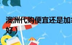 澳洲代购便宜还是加拿大代购（澳洲代购什么好）