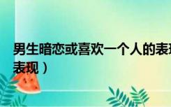 男生暗恋或喜欢一个人的表现是（男生暗恋或喜欢一个人的表现）