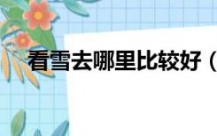 看雪去哪里比较好（看雪去哪个城市好）