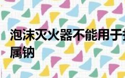泡沫灭火器不能用于扑救( )火灾 塑料 汽油 金属钠