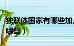 独联体国家有哪些加入了北约（独联体国家有哪些）