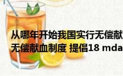 从哪年开始我国实行无偿献血制度（从1998年起 我国实行无偿献血制度 提倡18 mdash 55周）