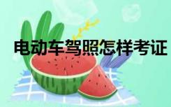 电动车驾照怎样考证（电动车驾照怎样考）