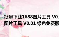 批量下载1688图片工具 V0.01 绿色免费版（批量下载1688图片工具 V0.01 绿色免费版功能简介）