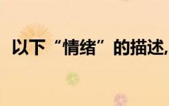 以下“情绪”的描述,哪一项是不恰当的? ()