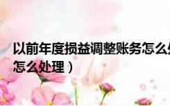 以前年度损益调整账务怎么处理的（以前年度损益调整账务怎么处理）