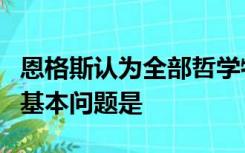 恩格斯认为全部哲学特别是近代哲学的重要的基本问题是