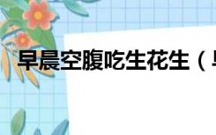 早晨空腹吃生花生（早上空腹吃生花生好）