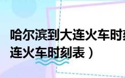 哈尔滨到大连火车时刻表及票价（哈尔滨到大连火车时刻表）