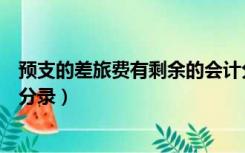 预支的差旅费有剩余的会计分录（会计中预支差旅费的会计分录）