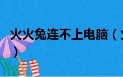 火火兔连不上电脑（火火兔怎么连接电脑下载）