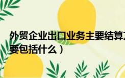 外贸企业出口业务主要结算方式是（外贸出口的成交方式主要包括什么）