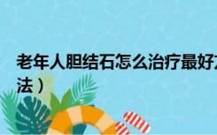 老年人胆结石怎么治疗最好方法（老年人胆结石最佳治疗方法）