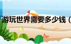 游玩世界需要多少钱（周游世界需要多少钱）