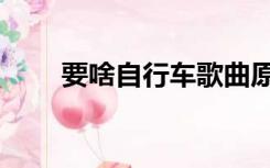 要啥自行车歌曲原唱（要啥自行车）