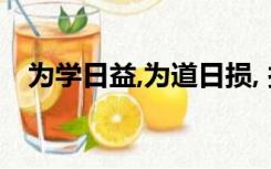 为学日益,为道日损, 损之又损,以至于无为