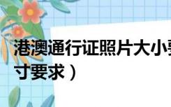 港澳通行证照片大小要求（港澳通行证照片尺寸要求）